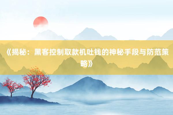 《揭秘：黑客控制取款机吐钱的神秘手段与防范策略》